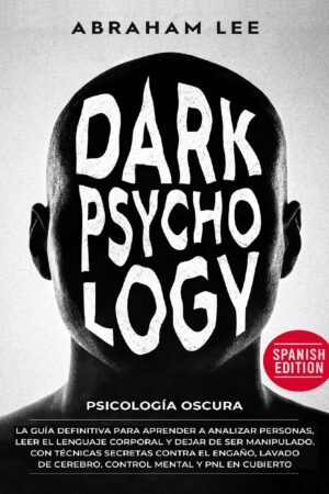 Psicología Oscura: La Guía definitiva para Aprender a Analizar Personas, leer el Lenguaje Corporal y dejar de ser Manipulado de Abraham Lee