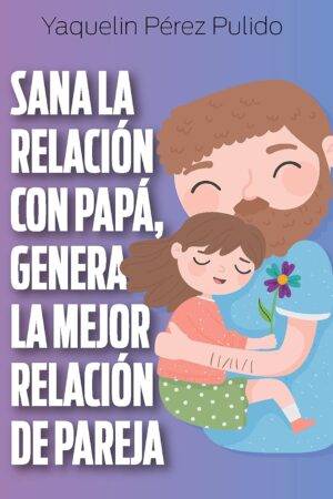Sana la relación con papá, genera la mejor relación de pareja de Yaquelin Pérez Pulido