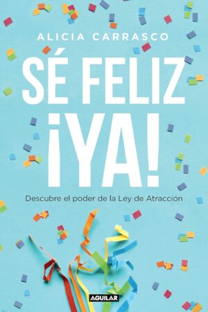 Sé Feliz Ya: Descubre el poder de la Ley de Atracción de Alicia Carrasco