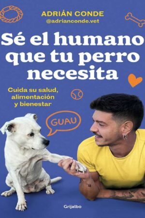 Sé el humano que tu perro necesita. Cuida su salud, alimentación y bienestar de Adrián Conde Montoya