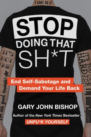 Stop Doing That Sh*t: End Self-Sabotage and Demand Your Life Back by Gary John Bishop