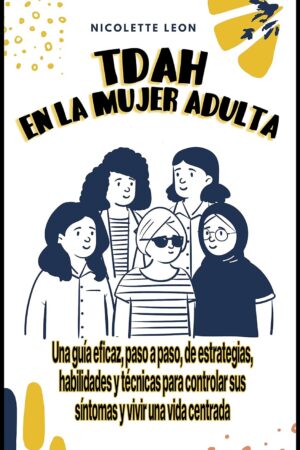 TDAH en la mujer adulta: Una guía eficaz, paso a paso, de estrategias, habilidades y técnicas para controlar us síntomas y vivir una vida centrada de Nicolette León