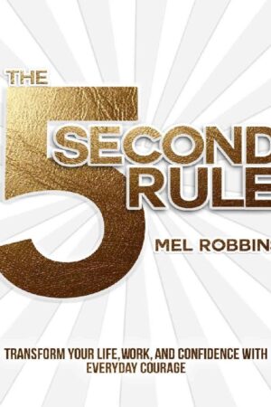 The 5 Second Rule: Transform Your Life, Work, and Confidence with Everyday Courage by Mel Robbins