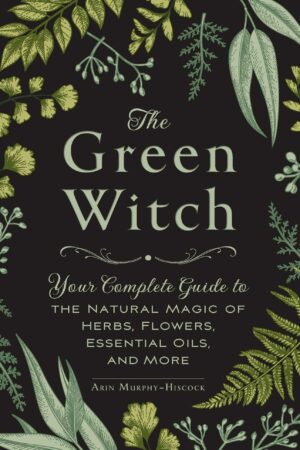 The Green Witch: Your Complete Guide to the Natural Magic of Herbs, Flowers, Essential Oils, and More by