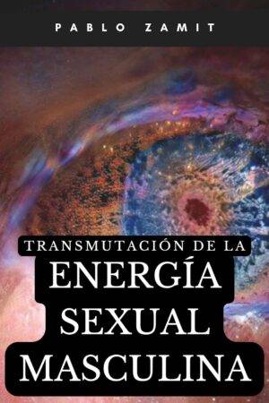 Transmutación de la Energía Sexual Masculina: El Secreto Revelado de la Optimización Hormonal, el Cambio de Personalidad y la Ley de la Atracción de Pablo Zamit