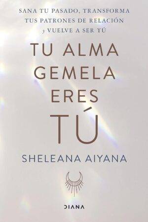 Tu alma gemela eres tú: Sana tu pasado, transforma tus patrones de relación y vuelve a ser tú de Sheleana Aiyana