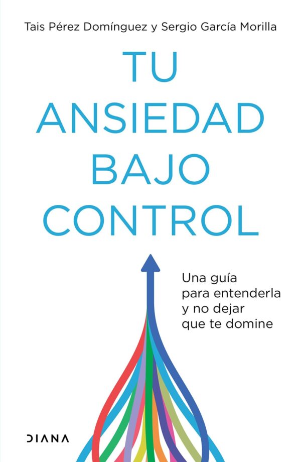 Tu ansiedad bajo control: Una guía para entenderla y no dejar que te domine de Tais Pérez Domínguez
