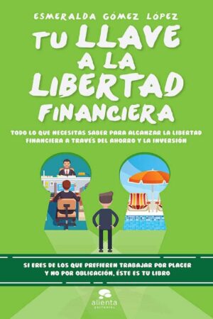 Tu llave a la libertad financiera: Todo lo que necesitas saber para alcanzar la libertad financiera a través del ahorro y la inversión de Esmeralda Gómez López