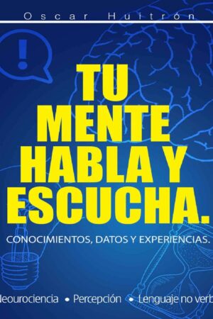Tu mente habla y escucha: Conocimientos, datos y experiencia de Oscar Huitrón