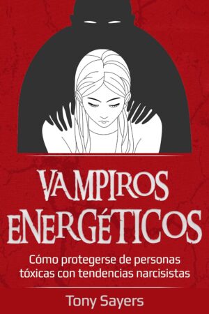 Vampiros Energéticos: Cómo Protegerse de Personas Tóxicas Con Tendencias Narcisistas de Tony Sayers
