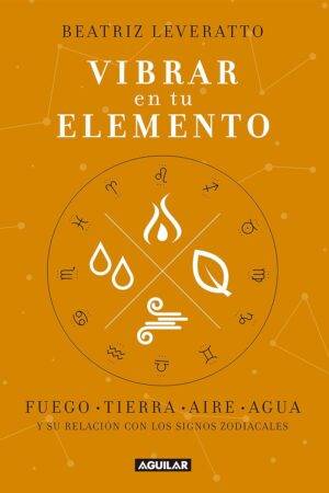 Vibrar en tu elemento: Fuego - Tierra - Aire - Agua. Y su relación con los signos zodiacales de Beatriz Leveratto