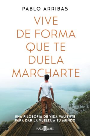 Vive de forma que te duela marcharte: Una filosofía de vida valiente para dar la vuelta a tu mundo de Pablo Arribas