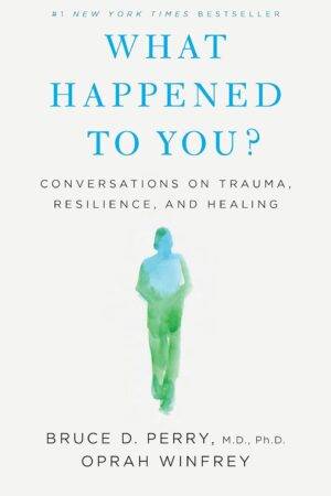 What Happened to You?: Conversations on Trauma, Resilience, and Healing by Bruce D. Perry