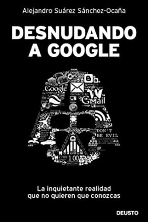 Desnudando a Google: La inquietante realidad que no quieren que conozcas de Alejandro Suárez Sánchez-Ocaña