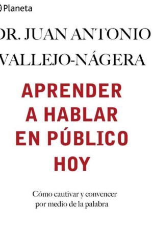 Aprender a hablar en público hoy: Cómo cautivar y convencer por medio de la palabra de Juan Antonio Vallejo-Nágera