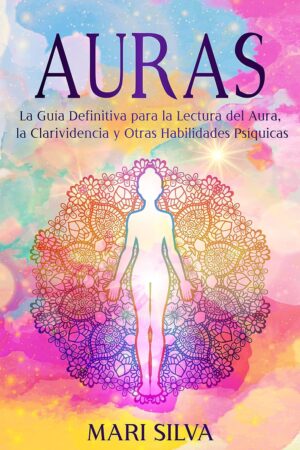 Auras: La guía definitiva para la lectura del aura, la clarividencia y otras habilidades psíquicas de Mari Silva
