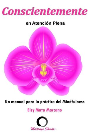 Conscientemente en Atención Plena: Manual para el practicante en Mindfulness de Elsy Mata Marcano