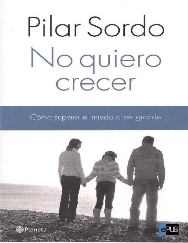 No quiero crecer. Cómo superar el miedo a ser grande de Pilar Sordo