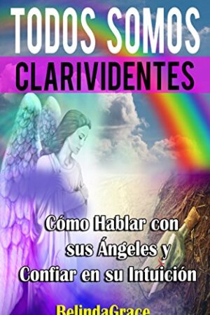 Todos Somos Clarividentes: Cómo Hablar con sus Angeles y Confiar en su Intuición de Belinda Grace