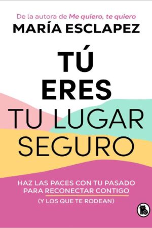 Tú eres tu lugar seguro. Haz las paces con tu pasado para reconectar contigo (y los que te rodean) de María Esclapez