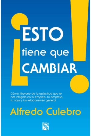 ¡Esto tiene que cambiar!: Como liberarte de la esclavitud que te has infligido en tu empleo, tu empresa, tu casa y tus relaciones en general de Alfredo Culebro Trujillo