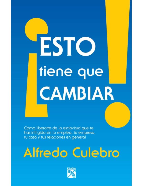 ¡Esto tiene que cambiar!: Como liberarte de la esclavitud que te has infligido en tu empleo, tu empresa, tu casa y tus relaciones en general de Alfredo Culebro Trujillo