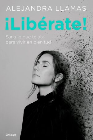 ¡Libérate! Sana lo que te ata para vivir en plenitud de Alejandra Llamas