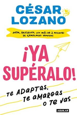 ¡Ya supéralo!: Te adaptas, te amargas, o te vas de César Lozano
