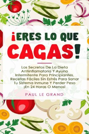 ¡Eres lo que cagas!: Los Secretos de la Dieta Antiinflamatoria y Ayuno Intermitente para principiantes. Recetas fáciles sin estrés para sanar tu sistema inmune y perder peso ¡en 24 Horas o menos! de Paul Le Grand