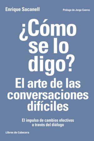 ¿Cómo se lo digo? El arte de las conversaciones difíciles: El impulso de cambios efectivos a través del diálogo de Enrique Sacanell