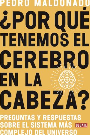 ¿Por qué tenemos el cerebro en la cabeza?: Preguntas y respuestas sobre el sistema más complejo del universo de Pedro Maldonado