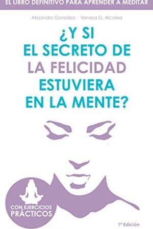 ¿Y si el secreto de la felicidad estuviera en la mente?: El libro definitivo para aprender a meditar de Alejandro González